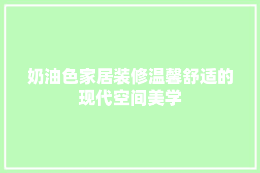 奶油色家居装修温馨舒适的现代空间美学
