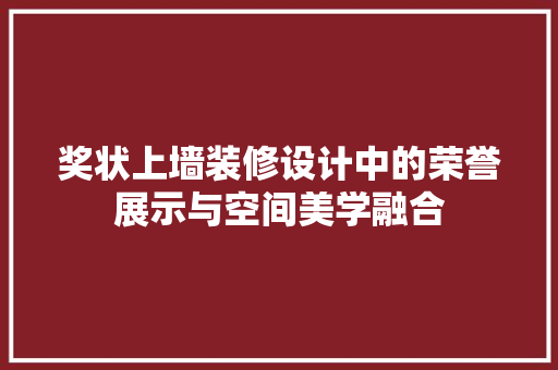 奖状上墙装修设计中的荣誉展示与空间美学融合 客厅装修