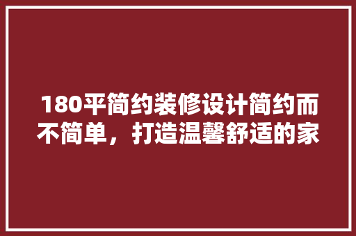 180平简约装修设计简约而不简单，打造温馨舒适的家