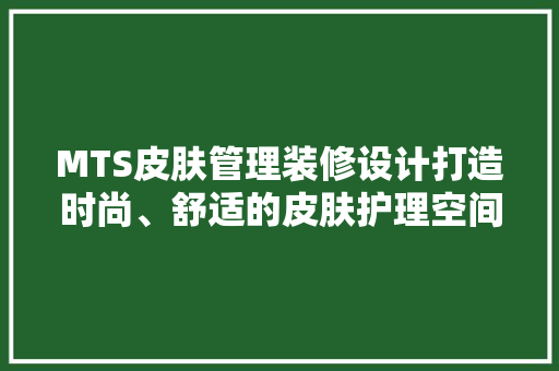 MTS皮肤管理装修设计打造时尚、舒适的皮肤护理空间