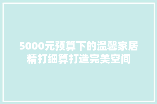 5000元预算下的温馨家居精打细算打造完美空间