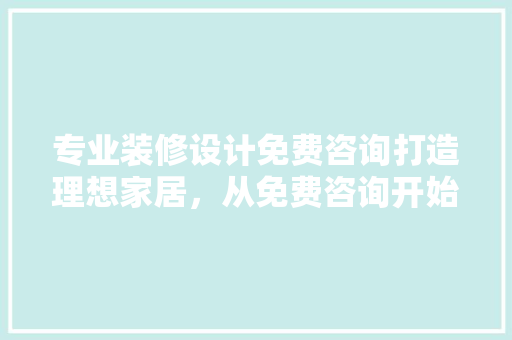专业装修设计免费咨询打造理想家居，从免费咨询开始