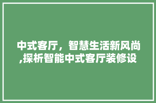 中式客厅，智慧生活新风尚,探析智能中式客厅装修设计 室内设计