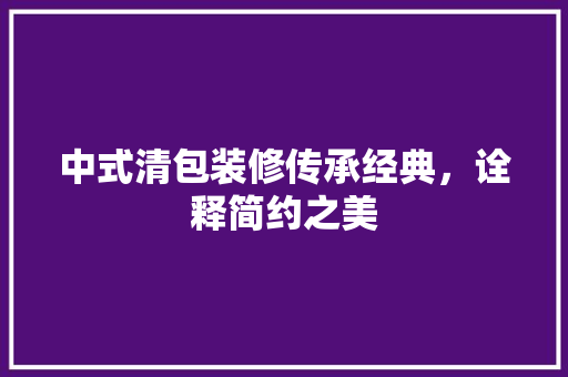中式清包装修传承经典，诠释简约之美