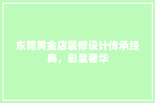 东莞黄金店装修设计传承经典，彰显奢华