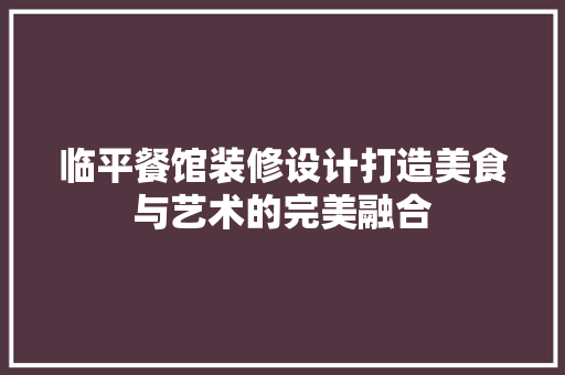 临平餐馆装修设计打造美食与艺术的完美融合