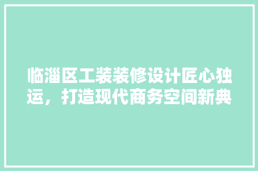 临淄区工装装修设计匠心独运，打造现代商务空间新典范