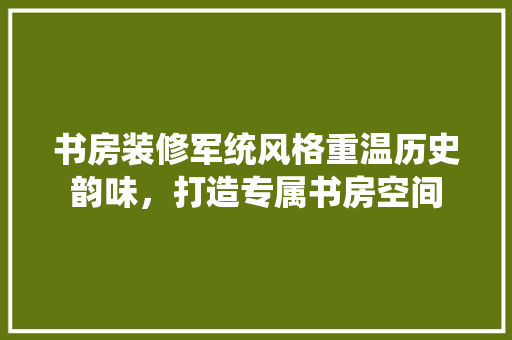 书房装修军统风格重温历史韵味，打造专属书房空间