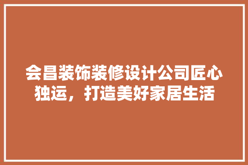 会昌装饰装修设计公司匠心独运，打造美好家居生活