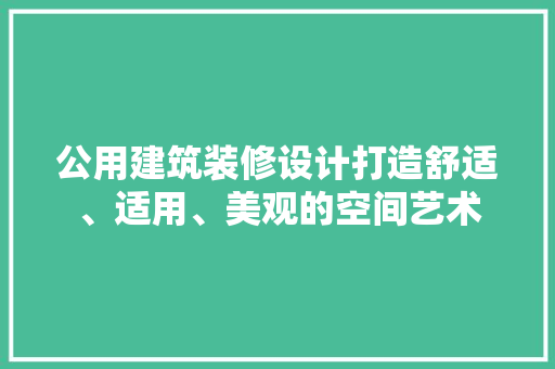 公用建筑装修设计打造舒适、适用、美观的空间艺术