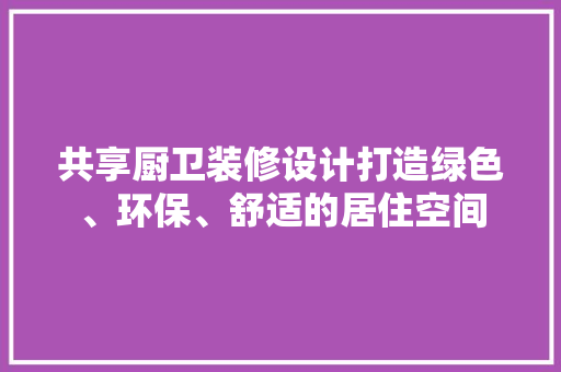 共享厨卫装修设计打造绿色、环保、舒适的居住空间
