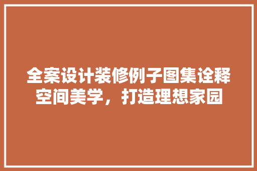 全案设计装修例子图集诠释空间美学，打造理想家园