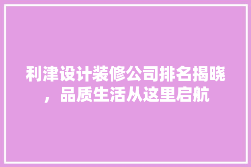 利津设计装修公司排名揭晓，品质生活从这里启航