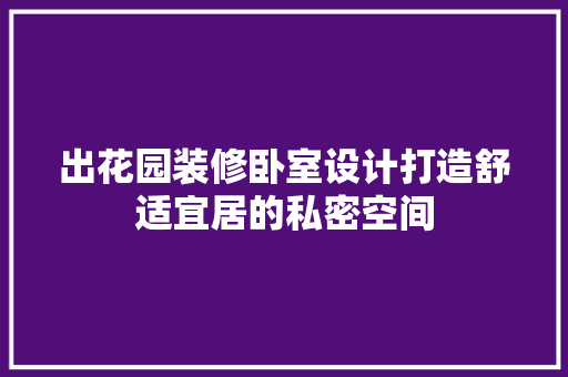出花园装修卧室设计打造舒适宜居的私密空间