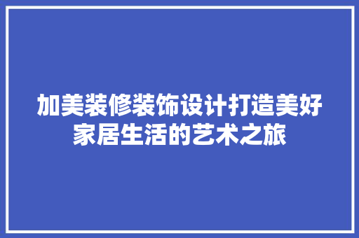 加美装修装饰设计打造美好家居生活的艺术之旅