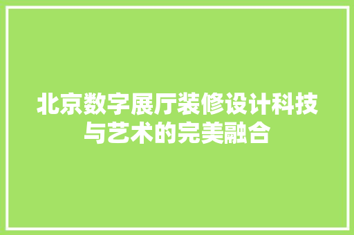 北京数字展厅装修设计科技与艺术的完美融合