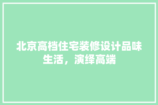 北京高档住宅装修设计品味生活，演绎高端