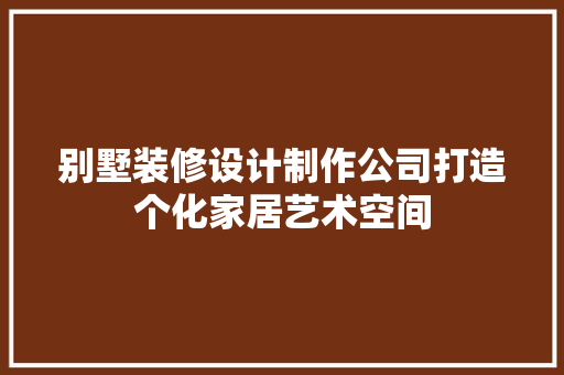 别墅装修设计制作公司打造个化家居艺术空间