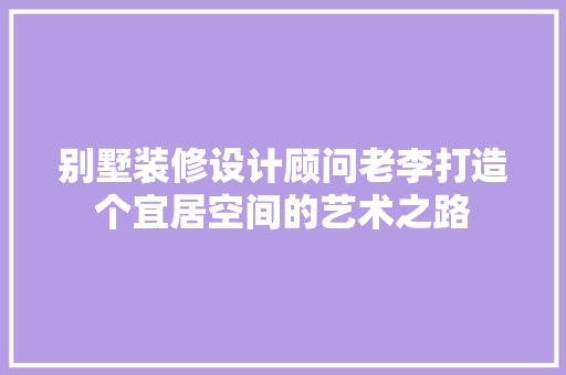 别墅装修设计顾问老李打造个宜居空间的艺术之路