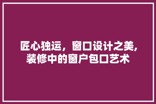匠心独运，窗口设计之美,装修中的窗户包口艺术 中式风格装饰