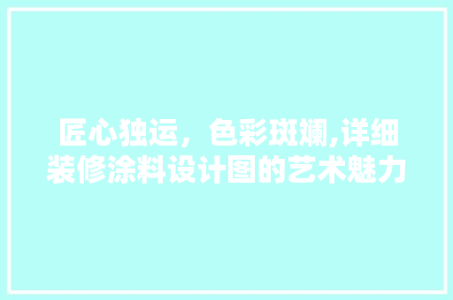 匠心独运，色彩斑斓,详细装修涂料设计图的艺术魅力