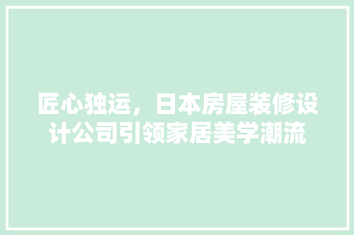 匠心独运，日本房屋装修设计公司引领家居美学潮流
