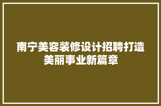 南宁美容装修设计招聘打造美丽事业新篇章
