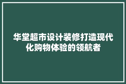 华堂超市设计装修打造现代化购物体验的领航者