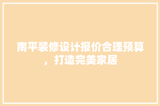 南平装修设计报价合理预算，打造完美家居