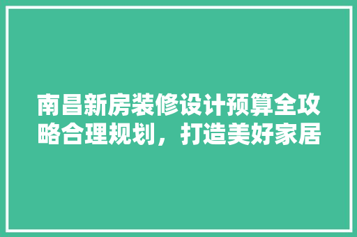 南昌新房装修设计预算全攻略合理规划，打造美好家居生活