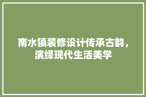 南水镇装修设计传承古韵，演绎现代生活美学 室内设计