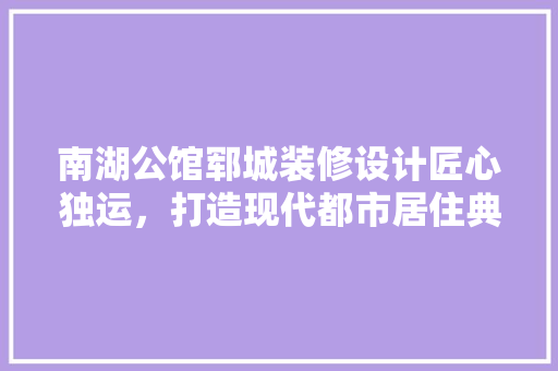 南湖公馆郓城装修设计匠心独运，打造现代都市居住典范