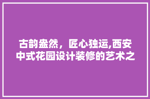 古韵盎然，匠心独运,西安中式花园设计装修的艺术之旅