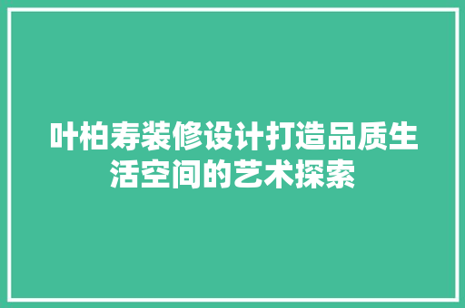 叶柏寿装修设计打造品质生活空间的艺术探索