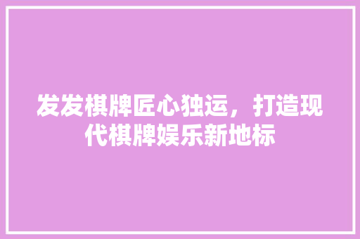 发发棋牌匠心独运，打造现代棋牌娱乐新地标