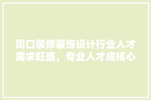 周口装修装饰设计行业人才需求旺盛，专业人才成核心竞争力