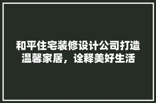 和平住宅装修设计公司打造温馨家居，诠释美好生活