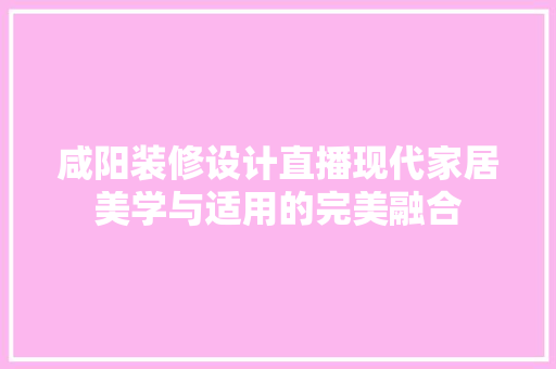 咸阳装修设计直播现代家居美学与适用的完美融合