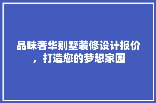 品味奢华别墅装修设计报价，打造您的梦想家园
