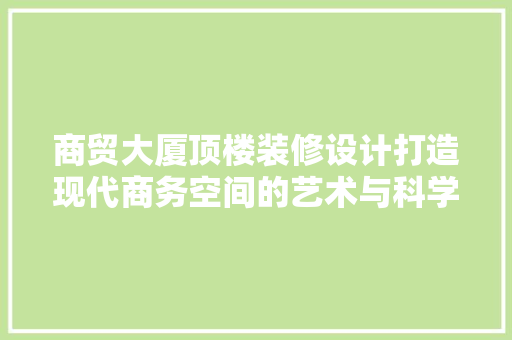 商贸大厦顶楼装修设计打造现代商务空间的艺术与科学