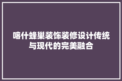 喀什蜂巢装饰装修设计传统与现代的完美融合