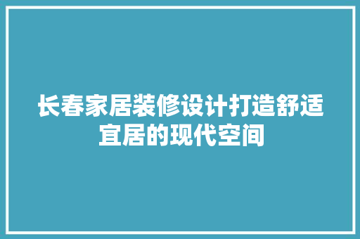 长春家居装修设计打造舒适宜居的现代空间 现代风格装饰