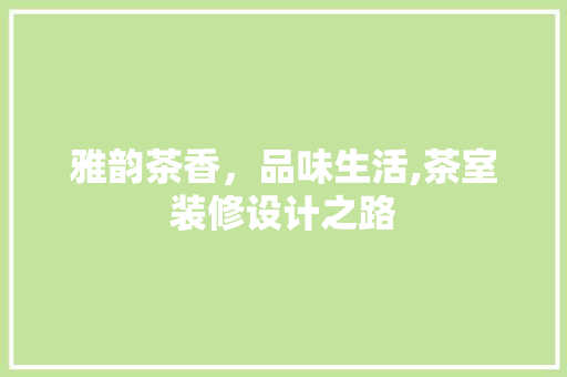 雅韵茶香，品味生活,茶室装修设计之路