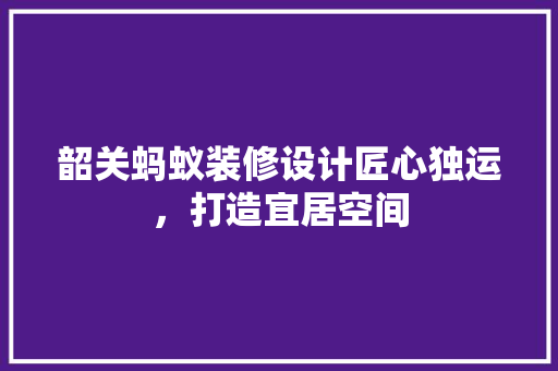 韶关蚂蚁装修设计匠心独运，打造宜居空间 卧室装修