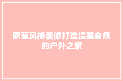 露营风格装修打造温馨自然的户外之家