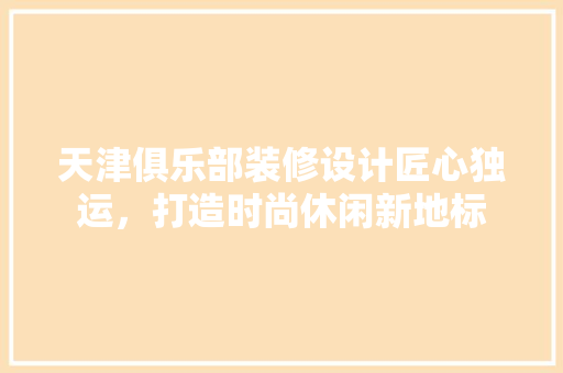 天津俱乐部装修设计匠心独运，打造时尚休闲新地标
