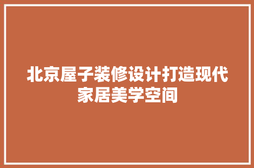 北京屋子装修设计打造现代家居美学空间