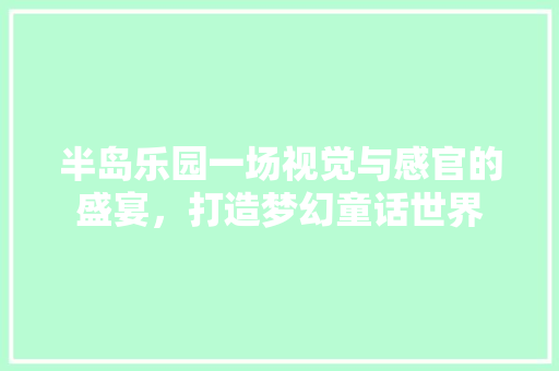 半岛乐园一场视觉与感官的盛宴，打造梦幻童话世界