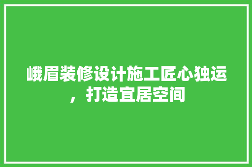 峨眉装修设计施工匠心独运，打造宜居空间