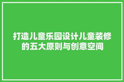 打造儿童乐园设计儿童装修的五大原则与创意空间